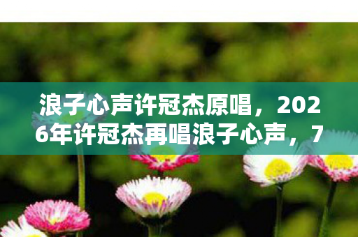 浪子心声许冠杰原唱，2026年许冠杰再唱浪子心声，70+高龄能否续写传奇？