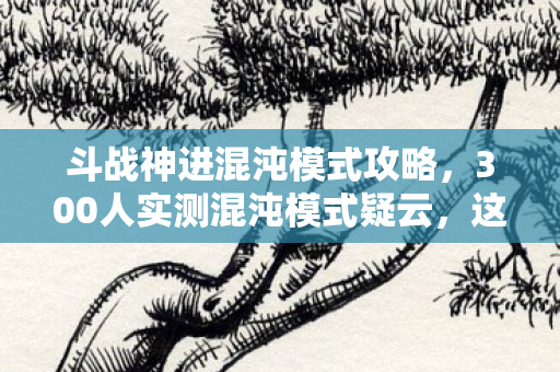 斗战神进混沌模式攻略,300人实测混沌模式疑云,这BUG是官方暗改?老炮当场笑崩 斗战神进混沌模式攻略,300人实测混沌模式疑云,这BUG是官方暗改?老炮当场笑崩