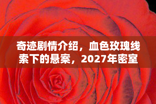 奇迹剧情介绍，血色玫瑰线索下的悬案，2027年密室惊魂，毛骨悚然真相待解