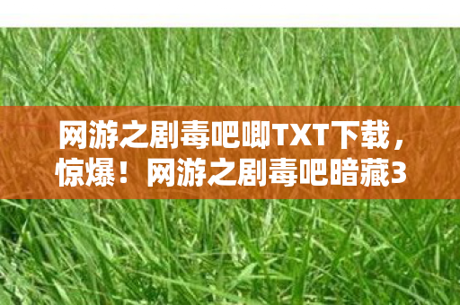 网游之剧毒吧唧TXT下载，惊爆！网游之剧毒吧暗藏3大致命玄机，玩家集体失控真相竟是……