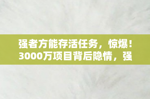 强者方能存活任务,惊爆!3000万项目背后隐情,强者生存法则竟让玩法被砍,吓一跳! 强者方能存活任务,惊爆!3000万项目背后隐情,强者生存法则竟让玩法被砍,吓一跳!