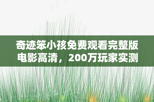 奇迹笨小孩免费观看完整版电影高清,200万玩家实测!同一操作在手游/端游/主机竟差出10倍体验? 奇迹笨小孩免费观看完整版电影高清,200万玩家实测!同一操作在手游/端游/主机竟差出10倍体验?