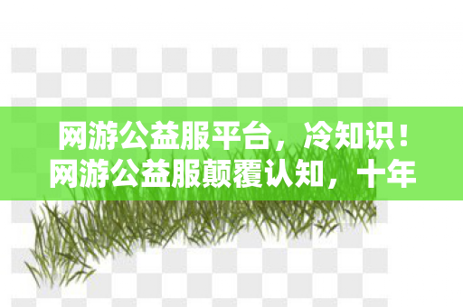 网游公益服平台,冷知识!网游公益服颠覆认知,十年老玩家竟目瞪口呆发现这些! 网游公益服平台,冷知识!网游公益服颠覆认知,十年老玩家竟目瞪口呆发现这些!