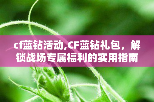 cf蓝钻活动,CF蓝钻礼包,解锁战场专属福利的实用指南 cf蓝钻活动,CF蓝钻礼包,解锁战场专属福利的实用指南
