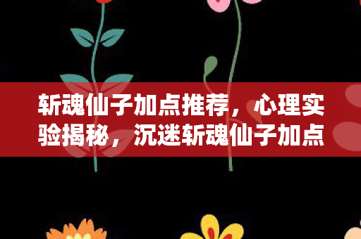 斩魂仙子加点推荐,心理实验揭秘,沉迷斩魂仙子加点,细思极恐的自我麻醉之旅 斩魂仙子加点推荐,心理实验揭秘,沉迷斩魂仙子加点,细思极恐的自我麻醉之旅