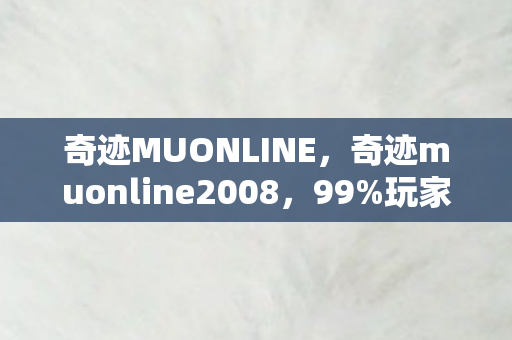 奇迹MUONLINE,奇迹muonline2008,99%玩家不知的隐秘,是热血还是心碎的深渊? 奇迹MUONLINE,奇迹muonline2008,99%玩家不知的隐秘,是热血还是心碎的深渊?