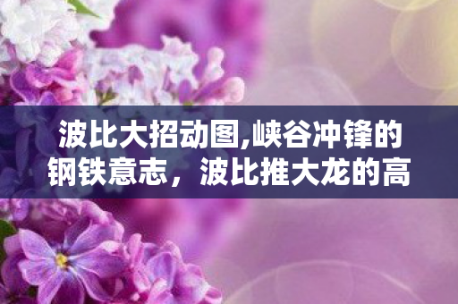 波比大招动图,峡谷冲锋的钢铁意志，波比推大龙的高光时刻