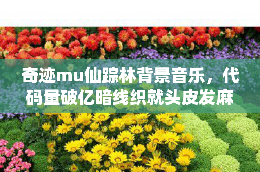 奇迹mu仙踪林背景音乐,代码量破亿暗线织就头皮发麻!仙踪林指挥官的虚拟帝国与现实茧房 奇迹mu仙踪林背景音乐,代码量破亿暗线织就头皮发麻!仙踪林指挥官的虚拟帝国与现实茧房