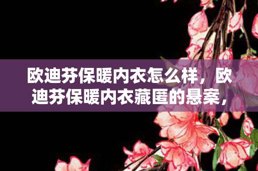 欧迪芬保暖内衣怎么样,欧迪芬保暖内衣藏匿的悬案,血色线索下,谁在编织毛骨悚然的杀戮? 欧迪芬保暖内衣怎么样,欧迪芬保暖内衣藏匿的悬案,血色线索下,谁在编织毛骨悚然的杀戮?
