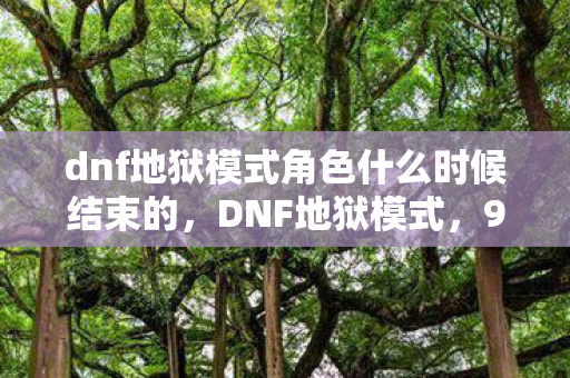 dnf地狱模式角色什么时候结束的，DNF地狱模式，99%玩家未知的10大隐藏机制，背后竟藏着惊天秘密！
