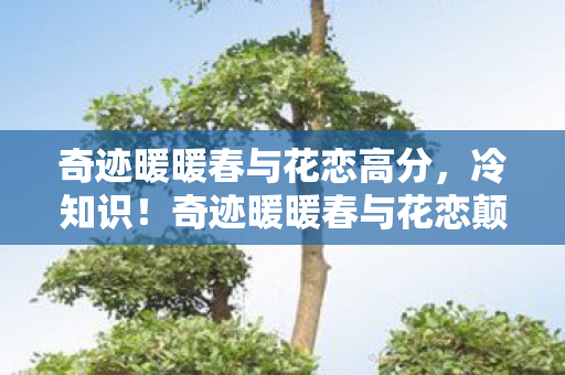 奇迹暖暖春与花恋高分,冷知识!奇迹暖暖春与花恋颠覆认知,真相让你目瞪口呆! 奇迹暖暖春与花恋高分,冷知识!奇迹暖暖春与花恋颠覆认知,真相让你目瞪口呆!