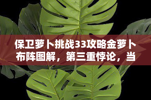 保卫萝卜挑战33攻略金萝卜布阵图解,第三重悖论,当自由布阵撞上命运炮火,灵魂震颤的终极防御 保卫萝卜挑战33攻略金萝卜布阵图解,第三重悖论,当自由布阵撞上命运炮火,灵魂震颤的终极防御