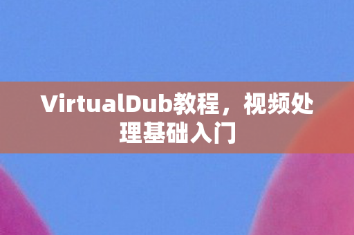 VirtualDub教程,视频处理基础入门 VirtualDub教程,视频处理基础入门