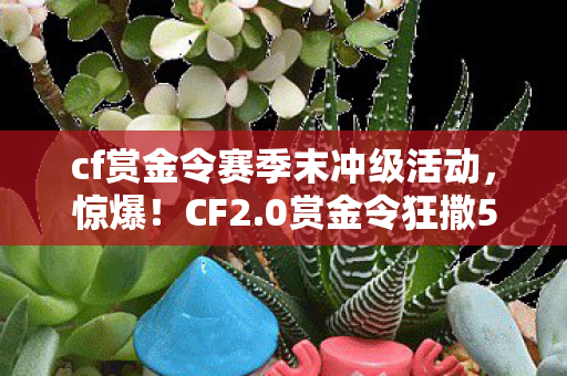 cf赏金令赛季末冲级活动，惊爆！CF2.0赏金令狂撒500万，背后隐情竟让人吓一跳！