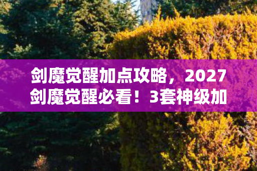 剑魔觉醒加点攻略，2027剑魔觉醒必看！3套神级加点实测，手残党也能暴涨300%输出