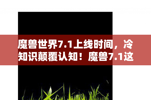 魔兽世界7.1上线时间，冷知识颠覆认知！魔兽7.1这些设计细节让你目瞪口呆