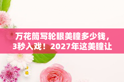万花筒写轮眼美瞳多少钱,3秒入戏!2027年这美瞳让我瞳孔地震,背后真相细思极恐! 万花筒写轮眼美瞳多少钱,3秒入戏!2027年这美瞳让我瞳孔地震,背后真相细思极恐!