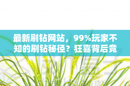 最新刷钻网站,99%玩家不知的刷钻秘径?狂喜背后竟藏着扎心的真相! 最新刷钻网站,99%玩家不知的刷钻秘径?狂喜背后竟藏着扎心的真相!