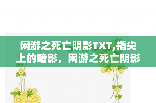 网游之死亡阴影TXT,指尖上的暗影,网游之死亡阴影txt里的冒险星河 网游之死亡阴影TXT,指尖上的暗影,网游之死亡阴影txt里的冒险星河