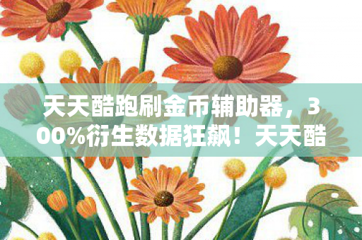 天天酷跑刷金币辅助器,300%衍生数据狂飙!天天酷跑竟破圈杀进音乐综艺与高定时装周? 天天酷跑刷金币辅助器,300%衍生数据狂飙!天天酷跑竟破圈杀进音乐综艺与高定时装周?