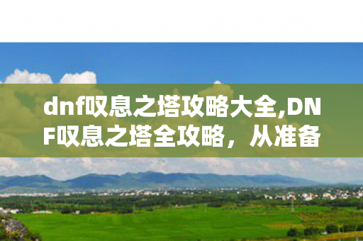 dnf叹息之塔攻略大全,DNF叹息之塔全攻略,从准备到通关的实用指南 dnf叹息之塔攻略大全,DNF叹息之塔全攻略,从准备到通关的实用指南