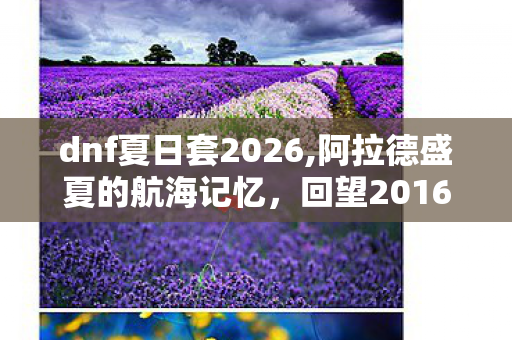 dnf夏日套2026,阿拉德盛夏的航海记忆，回望2016年DNF夏日套