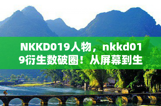 NKKD019人物,nkkd019衍生数破圈!从屏幕到生活,这波消费意想不到! NKKD019人物,nkkd019衍生数破圈!从屏幕到生活,这波消费意想不到!
