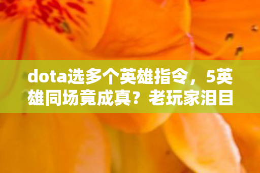 dota选多个英雄指令,5英雄同场竟成真?老玩家泪目,这波操作让我梦回2027! dota选多个英雄指令,5英雄同场竟成真?老玩家泪目,这波操作让我梦回2027!