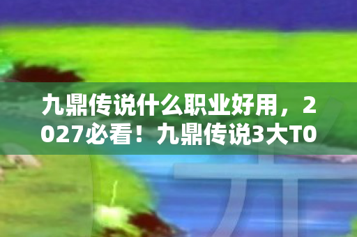 九鼎传说什么职业好用,2027必看!九鼎传说3大T0职业实测心得,选错直接落后一个版本! 九鼎传说什么职业好用,2027必看!九鼎传说3大T0职业实测心得,选错直接落后一个版本!