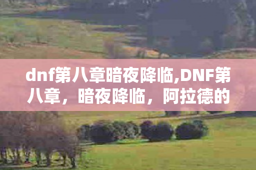 dnf第八章暗夜降临,DNF第八章,暗夜降临,阿拉德的新传奇 dnf第八章暗夜降临,DNF第八章,暗夜降临,阿拉德的新传奇