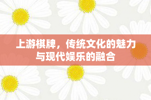 上游棋牌,传统文化的魅力与现代娱乐的融合 上游棋牌,传统文化的魅力与现代娱乐的融合