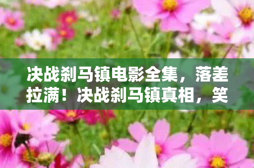 决战刹马镇电影全集，落差拉满！决战刹马镇真相，笑着骂完，最后哭着又点开了它