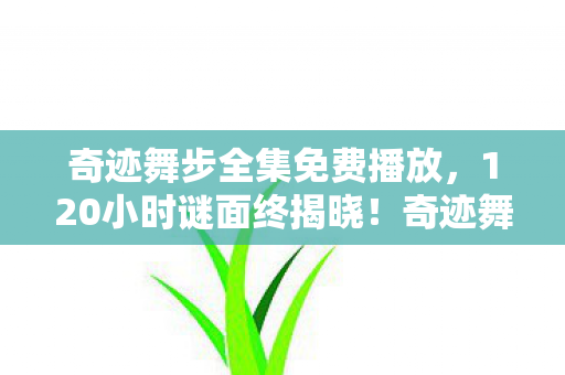 奇迹舞步全集免费播放，120小时谜面终揭晓！奇迹舞步全角色死亡时间线，泪目到窒息
