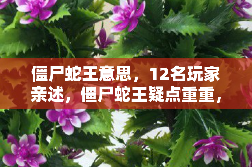 僵尸蛇王意思，12名玩家亲述，僵尸蛇王疑点重重，这真相谁能绷得住啊！