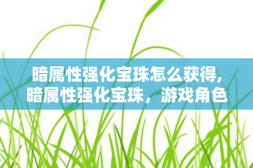 暗属性强化宝珠怎么获得,暗属性强化宝珠,游戏角色战力提升的隐秘密钥 暗属性强化宝珠怎么获得,暗属性强化宝珠,游戏角色战力提升的隐秘密钥