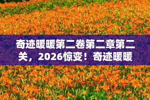 奇迹暖暖第二卷第二章第二关,2026惊变!奇迹暖暖第二章伏笔藏旧情,忆往昔鼻子一酸泪满襟 奇迹暖暖第二卷第二章第二关,2026惊变!奇迹暖暖第二章伏笔藏旧情,忆往昔鼻子一酸泪满襟