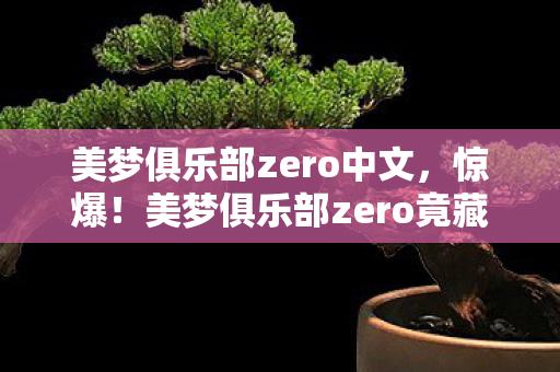 美梦俱乐部zero中文,惊爆!美梦俱乐部zero竟藏500万隐情,背后真相让人吓一跳! 美梦俱乐部zero中文,惊爆!美梦俱乐部zero竟藏500万隐情,背后真相让人吓一跳!