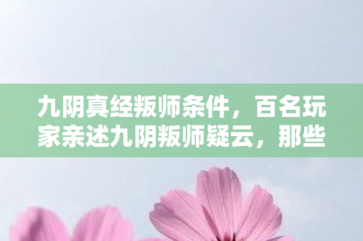 九阴真经叛师条件,百名玩家亲述九阴叛师疑云,那些年网吧里绷不住的江湖泪 九阴真经叛师条件,百名玩家亲述九阴叛师疑云,那些年网吧里绷不住的江湖泪
