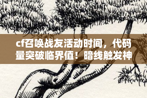 cf召唤战友活动时间,代码量突破临界值!暗线触发神经共振,这场战友召唤让人头皮发麻 cf召唤战友活动时间,代码量突破临界值!暗线触发神经共振,这场战友召唤让人头皮发麻
