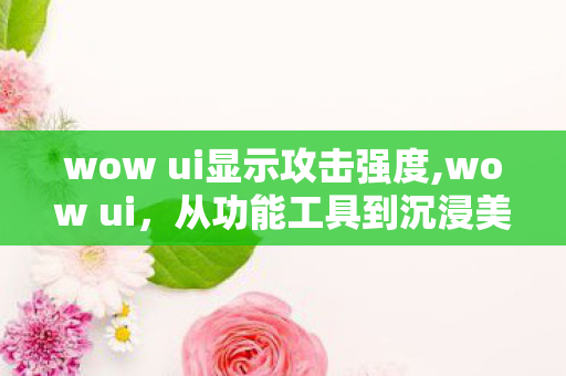 wow ui显示攻击强度,wow ui,从功能工具到沉浸美学的游戏界面进化 wow ui显示攻击强度,wow ui,从功能工具到沉浸美学的游戏界面进化