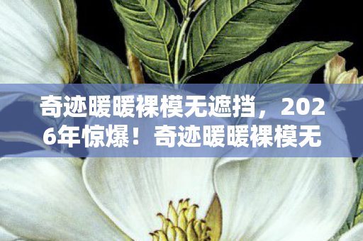 奇迹暖暖裸模无遮挡,2026年惊爆!奇迹暖暖裸模无遮背后藏多少数字秘密? 奇迹暖暖裸模无遮挡,2026年惊爆!奇迹暖暖裸模无遮背后藏多少数字秘密?