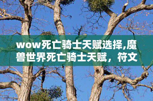 wow死亡骑士天赋选择,魔兽世界死亡骑士天赋,符文与暗影之力的专精抉择 wow死亡骑士天赋选择,魔兽世界死亡骑士天赋,符文与暗影之力的专精抉择
