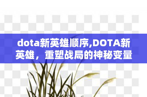 dota新英雄顺序,DOTA新英雄，重塑战局的神秘变量