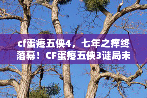 cf蛋疼五侠4,七年之痒终落幕!CF蛋疼五侠3谜局未解,泪目见证关服时刻 cf蛋疼五侠4,七年之痒终落幕!CF蛋疼五侠3谜局未解,泪目见证关服时刻