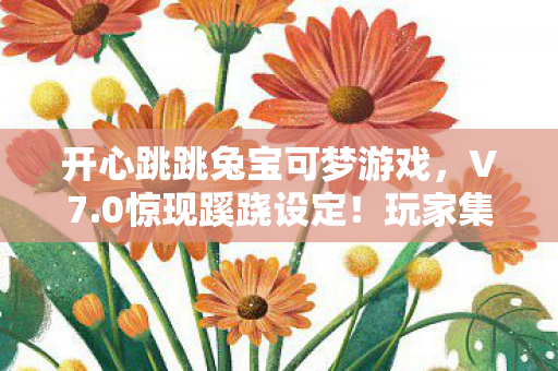 开心跳跳兔宝可梦游戏,V7.0惊现蹊跷设定!玩家集体泪目,这波回忆杀太上头! 开心跳跳兔宝可梦游戏,V7.0惊现蹊跷设定!玩家集体泪目,这波回忆杀太上头!