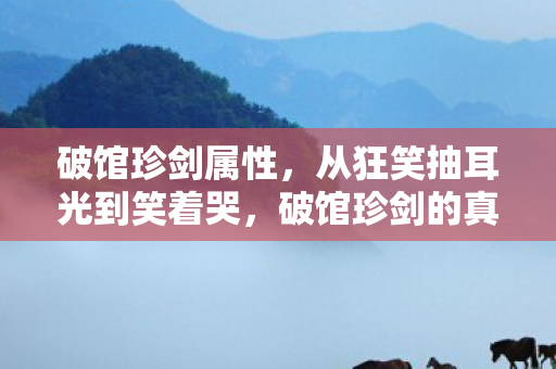 破馆珍剑属性,从狂笑抽耳光到笑着哭,破馆珍剑的真相让我活成了自己的笑话 破馆珍剑属性,从狂笑抽耳光到笑着哭,破馆珍剑的真相让我活成了自己的笑话