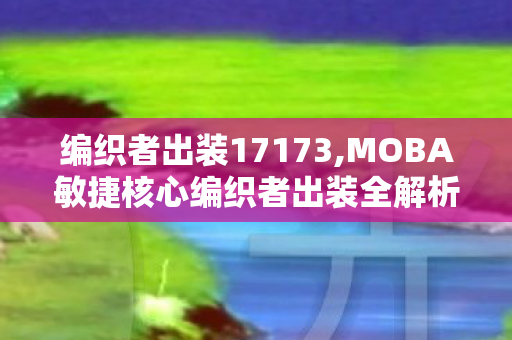 编织者出装17173,MOBA敏捷核心编织者出装全解析,对线到团战的装备抉择 编织者出装17173,MOBA敏捷核心编织者出装全解析,对线到团战的装备抉择