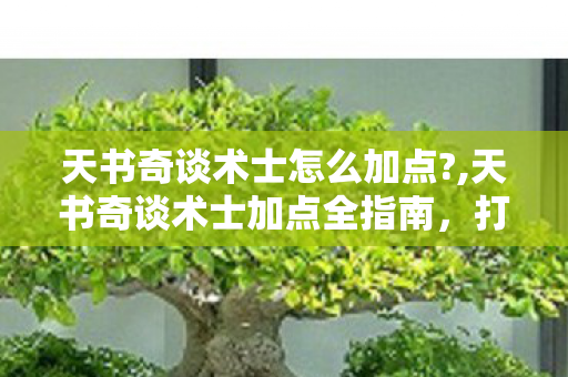 天书奇谈术士怎么加点?,天书奇谈术士加点全指南,打造适配不同玩法的强力术士 天书奇谈术士怎么加点?,天书奇谈术士加点全指南,打造适配不同玩法的强力术士