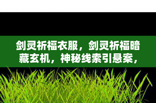 剑灵祈福衣服,剑灵祈福暗藏玄机,神秘线索引悬案,毛骨悚然真相待揭! 剑灵祈福衣服,剑灵祈福暗藏玄机,神秘线索引悬案,毛骨悚然真相待揭!