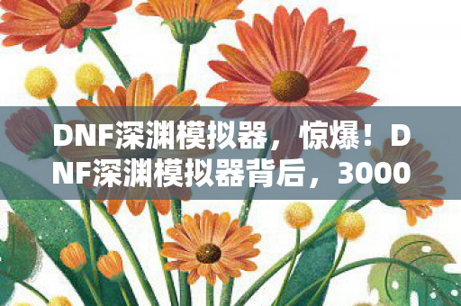 DNF深渊模拟器,惊爆!DNF深渊模拟器背后,3000万投入藏隐情,结果让人吓一跳! DNF深渊模拟器,惊爆!DNF深渊模拟器背后,3000万投入藏隐情,结果让人吓一跳!